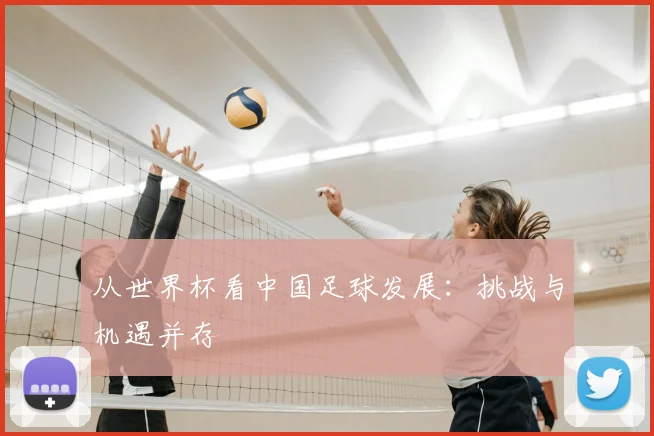 从世界杯看中国足球发展：挑战与机遇并存