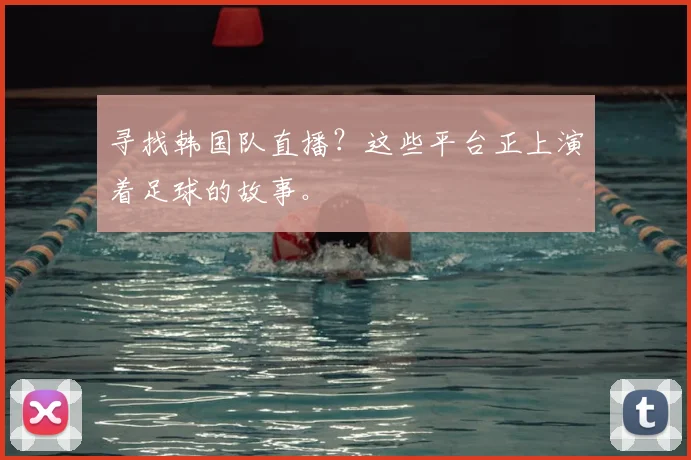 寻找韩国队直播？这些平台正上演着足球的故事。