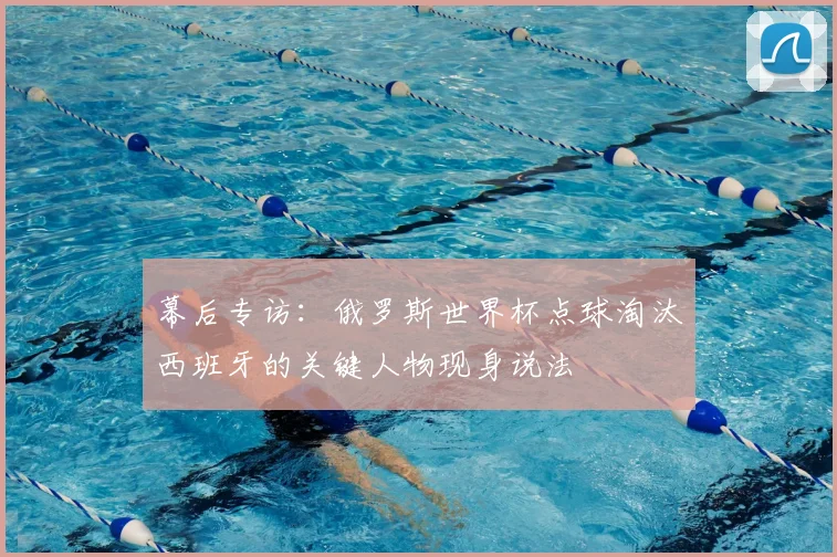 幕后专访：俄罗斯世界杯点球淘汰西班牙的关键人物现身说法