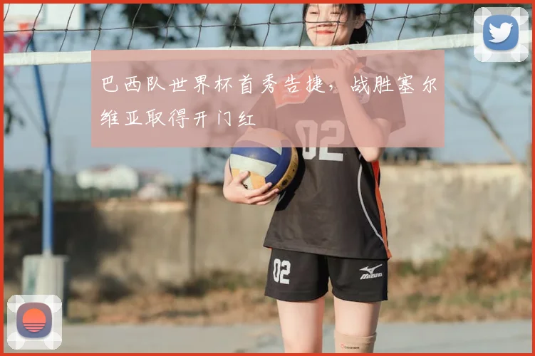 巴西队世界杯首秀告捷，战胜塞尔维亚取得开门红
