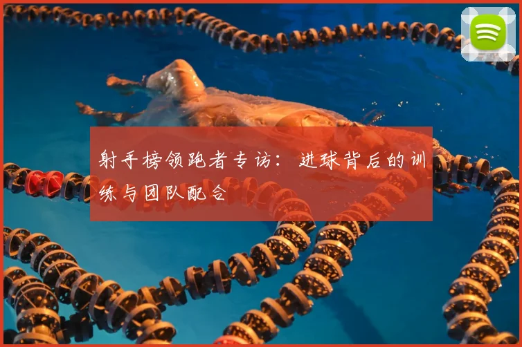 射手榜领跑者专访：进球背后的训练与团队配合