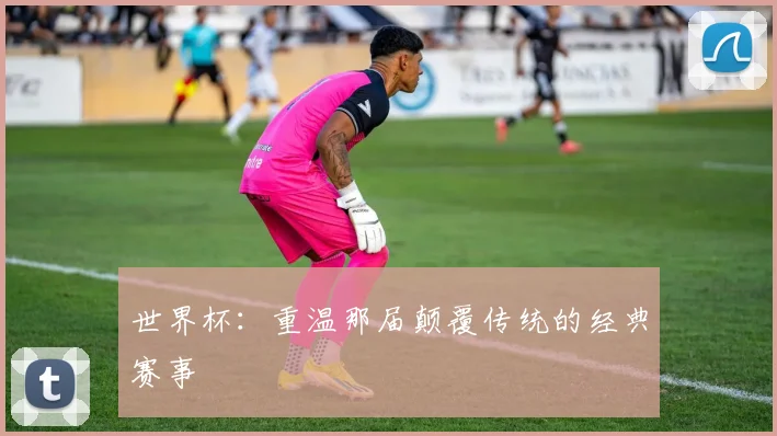 世界杯:重温那届颠覆传统的经典赛事