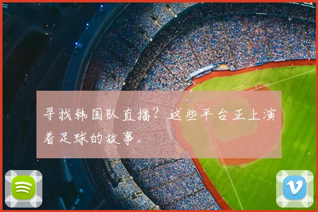 寻找韩国队直播？这些平台正上演着足球的故事。