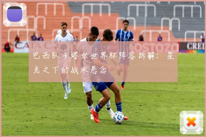 巴西队卡塔尔世界杯阵容拆解：星光之下的战术悬念