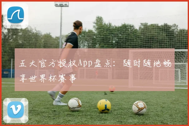 五大官方授权App盘点:随时随地畅享世界杯赛事