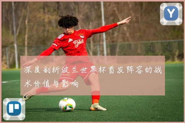 深度剖析波兰世界杯首发阵容的战术价值与影响