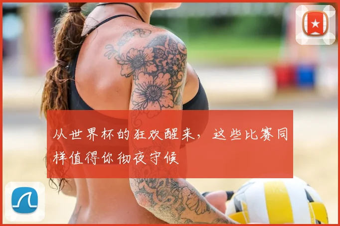 从世界杯的狂欢醒来，这些比赛同样值得你彻夜守候