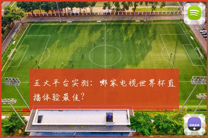 五大平台实测:哪家电视世界杯直播体验最佳?
