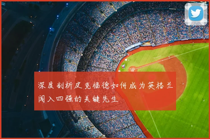 深度剖析皮克福德如何成为英格兰闯入四强的关键先生
