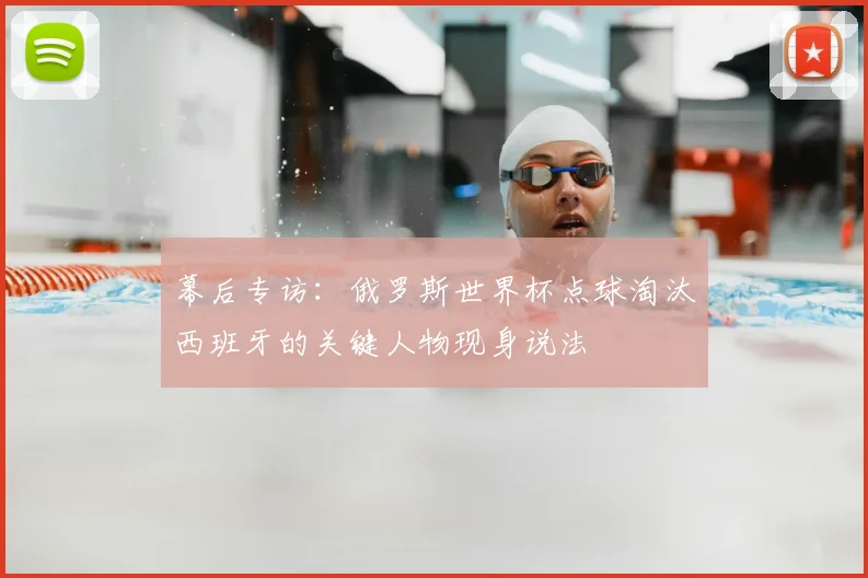 幕后专访：俄罗斯世界杯点球淘汰西班牙的关键人物现身说法