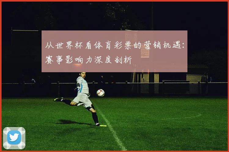 从世界杯看体育彩票的营销机遇：赛事影响力深度剖析