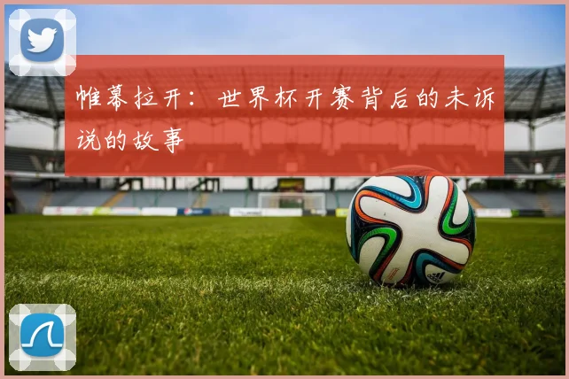 帷幕拉开：世界杯开赛背后的未诉说的故事
