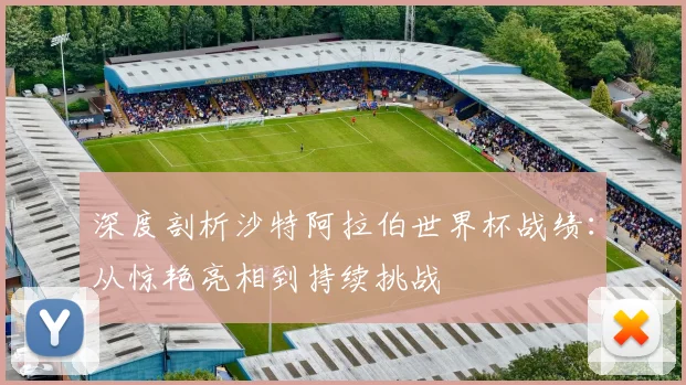 深度剖析沙特阿拉伯世界杯战绩：从惊艳亮相到持续挑战