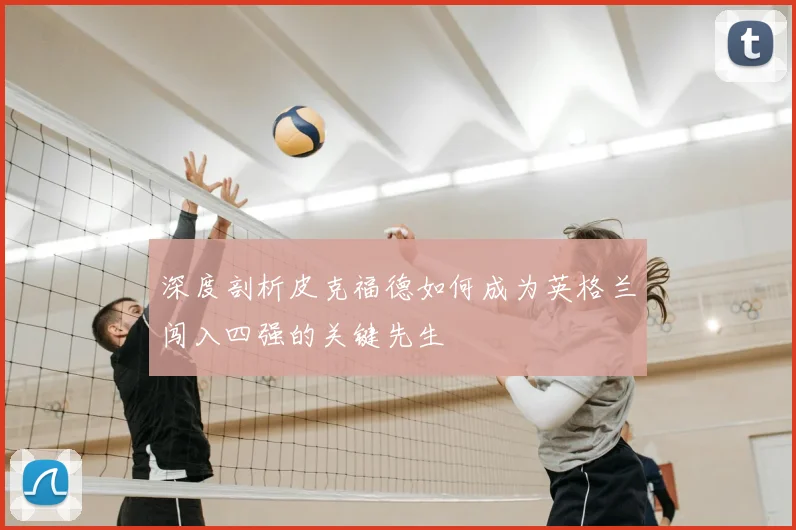 深度剖析皮克福德如何成为英格兰闯入四强的关键先生