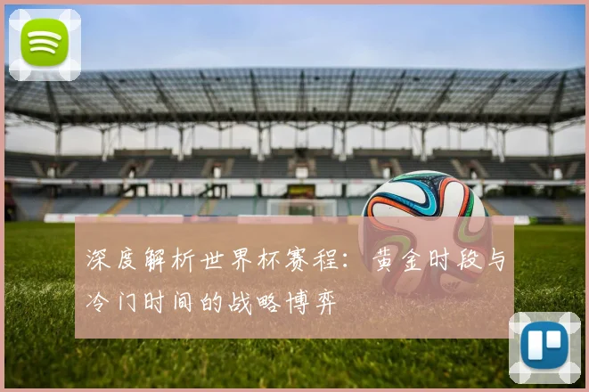 深度解析世界杯赛程：黄金时段与冷门时间的战略博弈