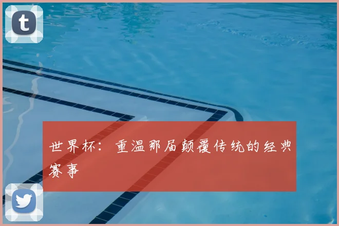 世界杯:重温那届颠覆传统的经典赛事
