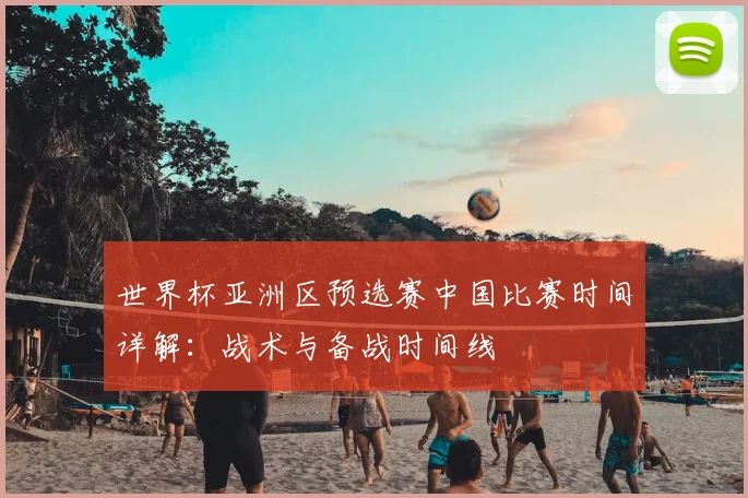 世界杯亚洲区预选赛中国比赛时间详解：战术与备战时间线