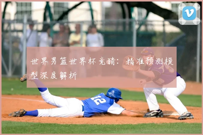 世界男篮世界杯竞猜:精准预测模型深度解析