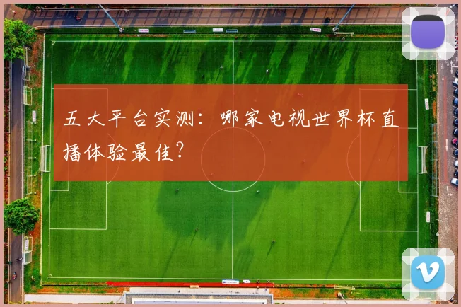 五大平台实测:哪家电视世界杯直播体验最佳?
