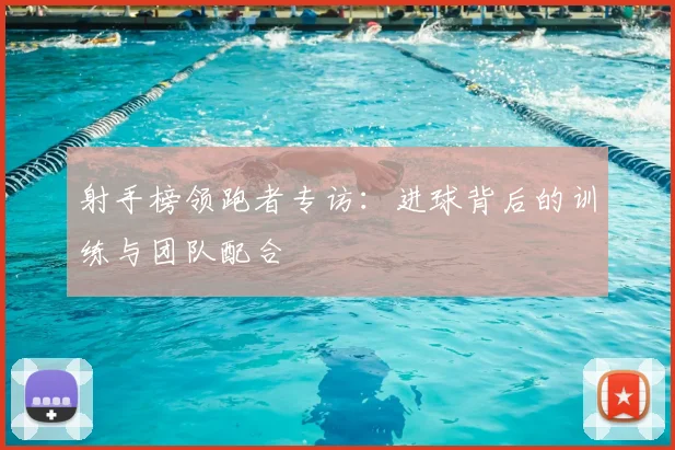 射手榜领跑者专访：进球背后的训练与团队配合