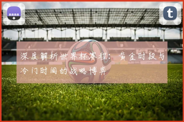 深度解析世界杯赛程：黄金时段与冷门时间的战略博弈