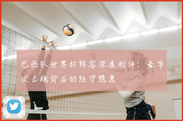 巴西队世界杯阵容深度测评：豪华攻击线背后的防守隐患