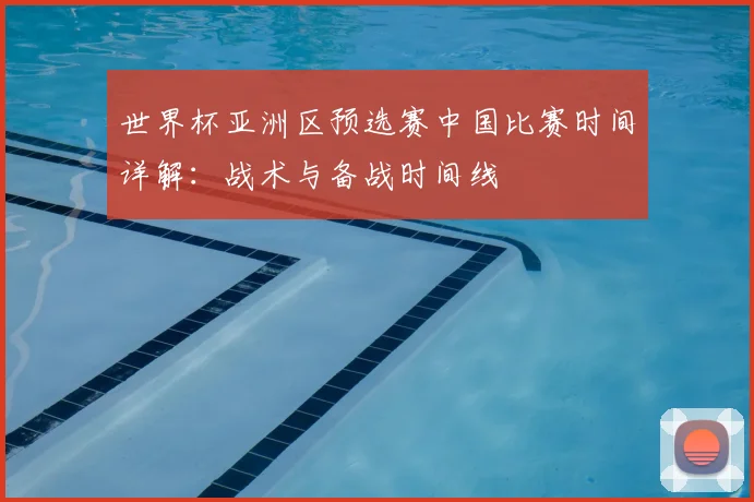 世界杯亚洲区预选赛中国比赛时间详解：战术与备战时间线