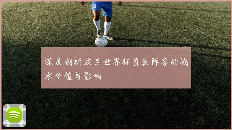 深度剖析波兰世界杯首发阵容的战术价值与影响