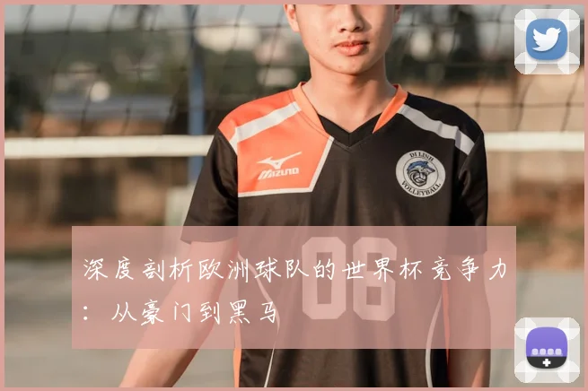 深度剖析欧洲球队的世界杯竞争力：从豪门到黑马