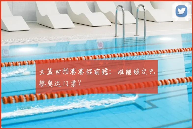 女篮世预赛赛程前瞻:谁能锁定巴黎奥运门票?