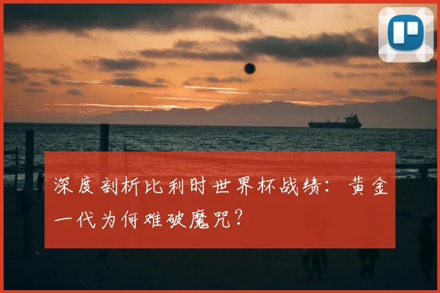 深度剖析比利时世界杯战绩：黄金一代为何难破魔咒？