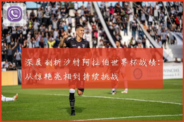 深度剖析沙特阿拉伯世界杯战绩：从惊艳亮相到持续挑战