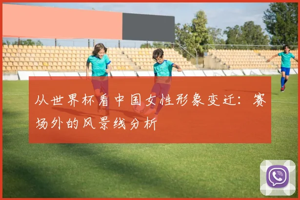 从世界杯看中国女性形象变迁：赛场外的风景线分析