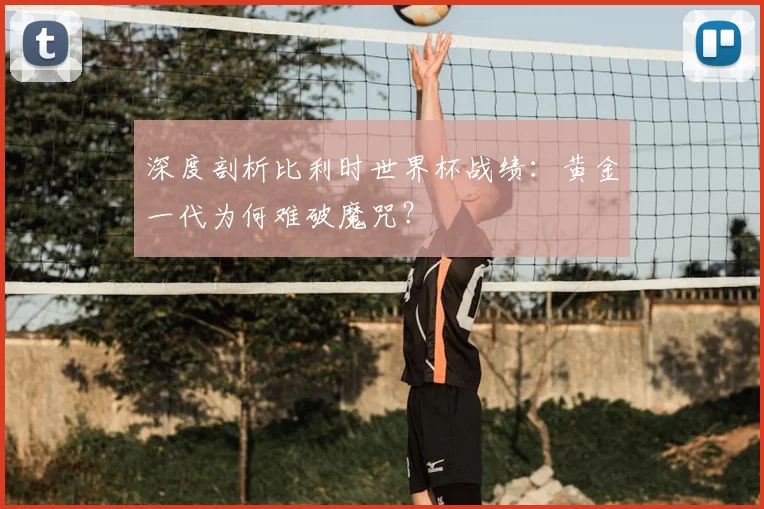 深度剖析比利时世界杯战绩：黄金一代为何难破魔咒？